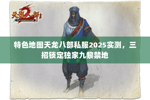 特色地图天龙八部私服2025实测,三招锁定独家九黎禁地 特色地图天龙八部私服2025实测,三招锁定独家九黎禁地