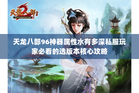 天龙八部96神器属性水有多深私服玩家必看的选版本核心攻略 天龙八部96神器属性水有多深私服玩家必看的选版本核心攻略