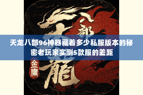 天龙八部96神器藏着多少私服版本的秘密老玩家实测5款服的差距 天龙八部96神器藏着多少私服版本的秘密老玩家实测5款服的差距