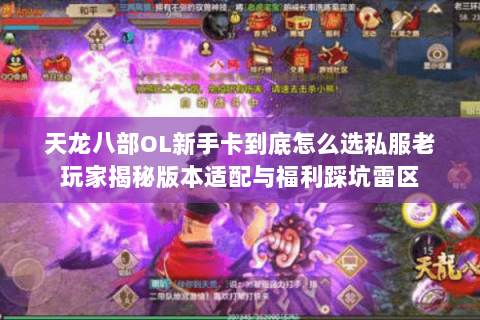 天龙八部OL新手卡到底怎么选私服老玩家揭秘版本适配与福利踩坑雷区 天龙八部OL新手卡到底怎么选私服老玩家揭秘版本适配与福利踩坑雷区