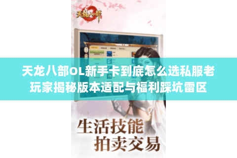 天龙八部OL新手卡到底怎么选私服老玩家揭秘版本适配与福利踩坑雷区 天龙八部OL新手卡到底怎么选私服老玩家揭秘版本适配与福利踩坑雷区