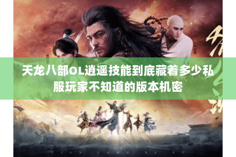 天龙八部OL逍遥技能到底藏着多少私服玩家不知道的版本机密 天龙八部OL逍遥技能到底藏着多少私服玩家不知道的版本机密