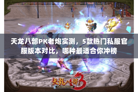 天龙八部PK老炮实测，5款热门私服官服版本对比，哪种最适合你冲榜