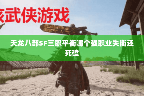 天龙八部SF三职平衡哪个强职业失衡还死磕 天龙八部SF三职平衡哪个强职业失衡还死磕