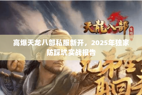 高爆天龙八部私服新开，2025年独家防踩坑实战报告