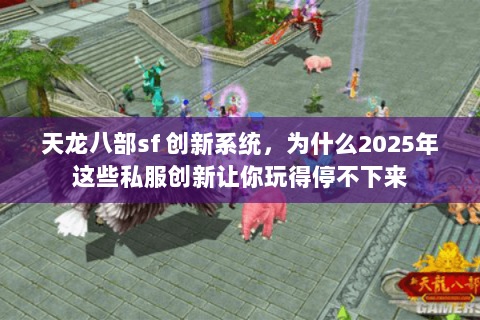 天龙八部sf 创新系统，为什么2025年这些私服创新让你玩得停不下来