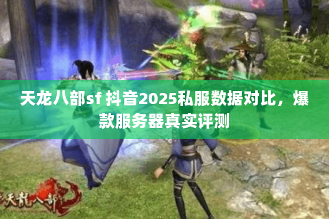 天龙八部sf 抖音2025私服数据对比,爆款服务器真实评测 天龙八部sf 抖音2025私服数据对比,爆款服务器真实评测