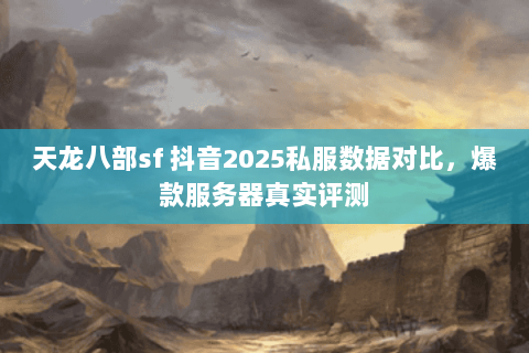 天龙八部sf 抖音2025私服数据对比,爆款服务器真实评测 天龙八部sf 抖音2025私服数据对比,爆款服务器真实评测