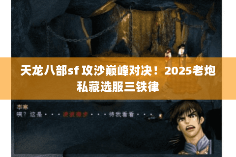 天龙八部sf 攻沙巅峰对决!2025老炮私藏选服三铁律 天龙八部sf 攻沙巅峰对决!2025老炮私藏选服三铁律
