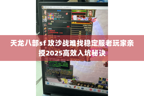 天龙八部sf 攻沙战难找稳定服老玩家亲授2025高效入坑秘诀
