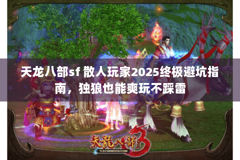 天龙八部sf 散人玩家2025终极避坑指南，独狼也能爽玩不踩雷
