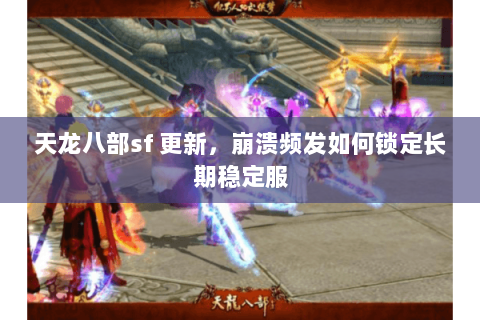 天龙八部sf 更新,崩溃频发如何锁定长期稳定服 天龙八部sf 更新,崩溃频发如何锁定长期稳定服