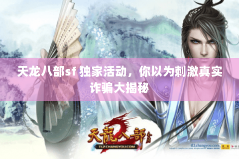 天龙八部sf 独家活动，你以为刺激真实诈骗大揭秘