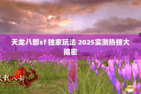 天龙八部sf 独家玩法 2025实测热榜大揭密 天龙八部sf 独家玩法 2025实测热榜大揭密
