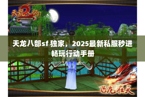 天龙八部sf 独家，2025最新私服秒进畅玩行动手册