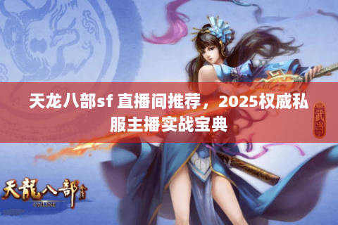 天龙八部sf 直播间推荐，2025权威私服主播实战宝典