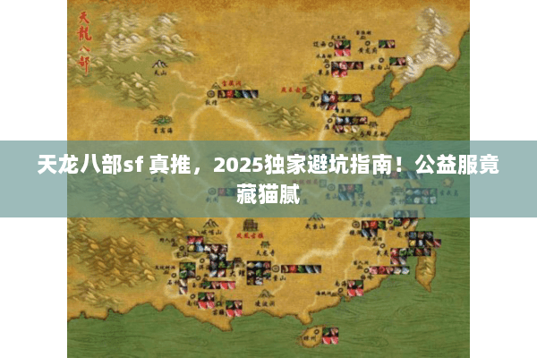 天龙八部sf 真推，2025独家避坑指南！公益服竟藏猫腻