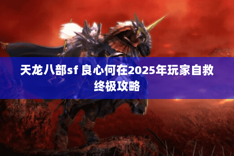 天龙八部sf 良心何在2025年玩家自救终极攻略 天龙八部sf 良心何在2025年玩家自救终极攻略
