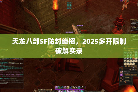 天龙八部SF防封绝招,2025多开限制破解实录 天龙八部SF防封绝招,2025多开限制破解实录