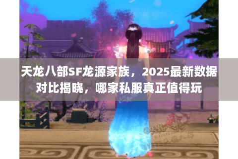 天龙八部SF龙源家族，2025最新数据对比揭晓，哪家私服真正值得玩