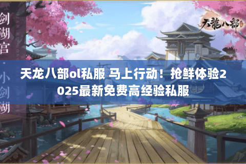 天龙八部ol私服 马上行动！抢鲜体验2025最新免费高经验私服