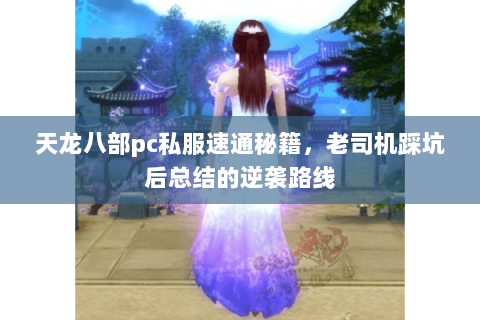 天龙八部pc私服速通秘籍,老司机踩坑后总结的逆袭路线 天龙八部pc私服速通秘籍,老司机踩坑后总结的逆袭路线