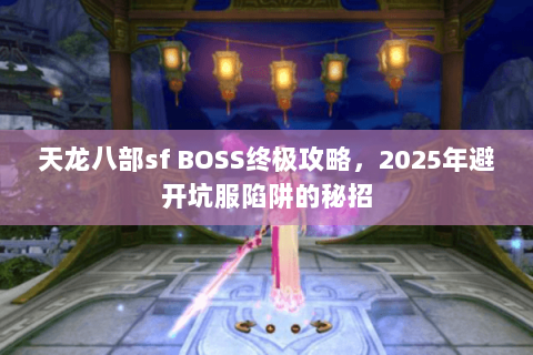 天龙八部sf BOSS终极攻略，2025年避开坑服陷阱的秘招