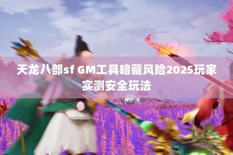 天龙八部sf GM工具暗藏风险2025玩家实测安全玩法