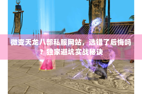 微变天龙八部私服网站，选错了后悔吗？独家避坑实战秘诀