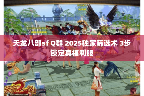 天龙八部sf Q群 2025独家筛选术 3步锁定真福利服