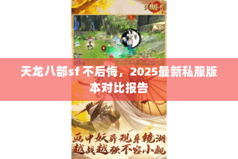 天龙八部sf 不后悔,2025最新私服版本对比报告 天龙八部sf 不后悔,2025最新私服版本对比报告