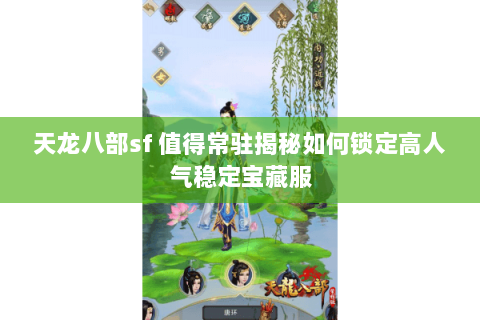 天龙八部sf 值得常驻揭秘如何锁定高人气稳定宝藏服 天龙八部sf 值得常驻揭秘如何锁定高人气稳定宝藏服