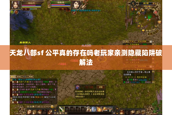 天龙八部sf 公平真的存在吗老玩家亲测隐藏陷阱破解法 天龙八部sf 公平真的存在吗老玩家亲测隐藏陷阱破解法