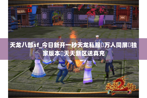 天龙八部sf_今日新开一秒天龙私服▷万人同屏▷独家版本◁天天新区送真充
