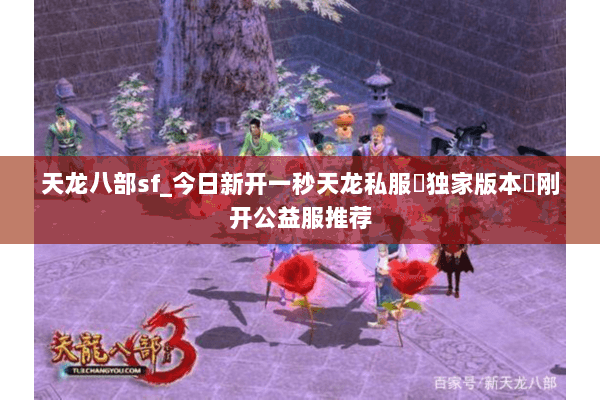 天龙八部sf_今日新开一秒天龙私服▷独家版本◁刚开公益服推荐 天龙八部sf_今日新开一秒天龙私服▷独家版本◁刚开公益服推荐