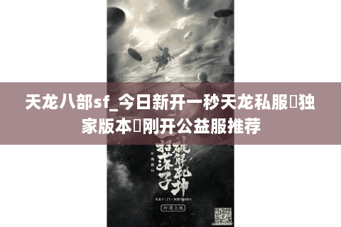 天龙八部sf_今日新开一秒天龙私服▷独家版本◁刚开公益服推荐 天龙八部sf_今日新开一秒天龙私服▷独家版本◁刚开公益服推荐
