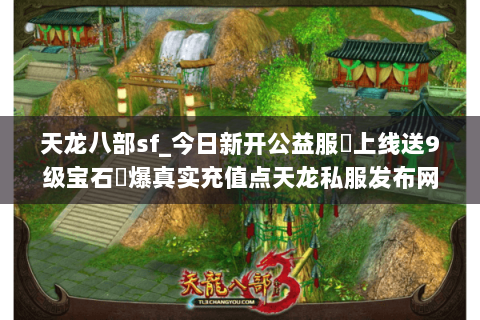 天龙八部sf_今日新开公益服▷上线送9级宝石◁爆真实充值点天龙私服发布网 天龙八部sf_今日新开公益服▷上线送9级宝石◁爆真实充值点天龙私服发布网