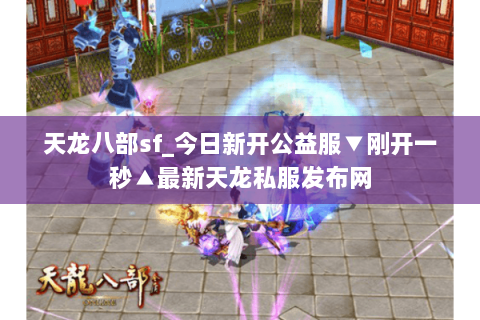 天龙八部sf_今日新开公益服▼刚开一秒▲最新天龙私服发布网 天龙八部sf_今日新开公益服▼刚开一秒▲最新天龙私服发布网