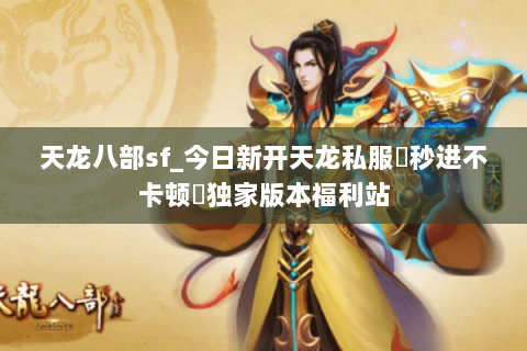 天龙八部sf_今日新开天龙私服▷秒进不卡顿◁独家版本福利站 天龙八部sf_今日新开天龙私服▷秒进不卡顿◁独家版本福利站