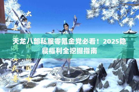 天龙八部私服零氪金党必看!2025隐藏福利全挖掘指南 天龙八部私服零氪金党必看!2025隐藏福利全挖掘指南