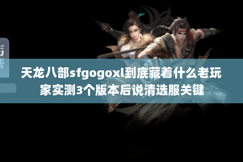 天龙八部sfgogoxl到底藏着什么老玩家实测3个版本后说清选服关键 天龙八部sfgogoxl到底藏着什么老玩家实测3个版本后说清选服关键