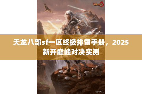 天龙八部sf一区终极排雷手册,2025新开巅峰对决实测 天龙八部sf一区终极排雷手册,2025新开巅峰对决实测