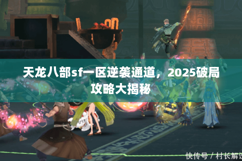 天龙八部sf一区逆袭通道,2025破局攻略大揭秘 天龙八部sf一区逆袭通道,2025破局攻略大揭秘