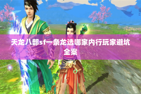天龙八部sf一条龙选哪家内行玩家避坑全案 天龙八部sf一条龙选哪家内行玩家避坑全案
