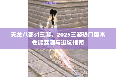 天龙八部sf三游,2025三游热门版本性能实测与避坑指南 天龙八部sf三游,2025三游热门版本性能实测与避坑指南