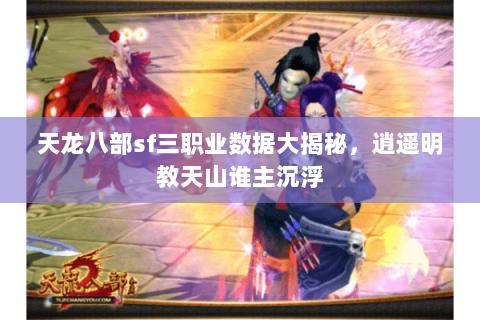 天龙八部sf三职业数据大揭秘,逍遥明教天山谁主沉浮 天龙八部sf三职业数据大揭秘,逍遥明教天山谁主沉浮