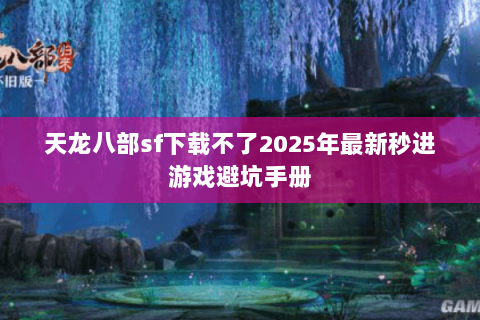 天龙八部sf下载不了2025年最新秒进游戏避坑手册 天龙八部sf下载不了2025年最新秒进游戏避坑手册