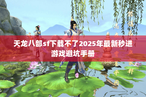 天龙八部sf下载不了2025年最新秒进游戏避坑手册 天龙八部sf下载不了2025年最新秒进游戏避坑手册