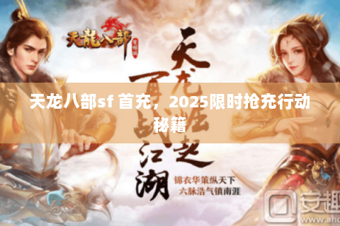 天龙八部sf 首充，2025限时抢充行动秘籍