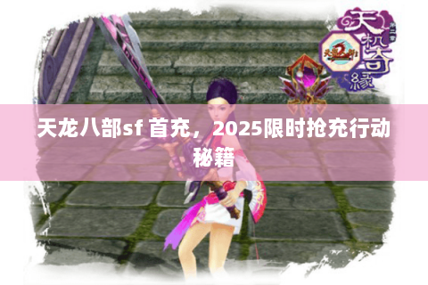 天龙八部sf 首充，2025限时抢充行动秘籍